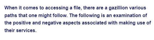 When it comes to accessing a file, there are a gazillion various
paths that one might follow. The following is an examination of
the positive and negative aspects associated with making use of
their services.