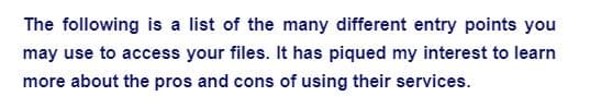 The following is a list of the many different entry points you
may use to access your files. It has piqued my interest to learn
more about the pros and cons of using their services.