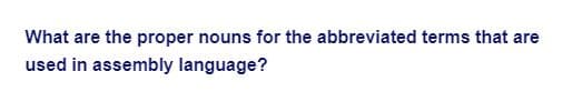 What are the proper nouns for the abbreviated terms that are
used in assembly language?