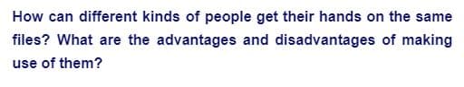 How can different kinds of people get their hands on the same
files? What are the advantages and disadvantages of making
use of them?