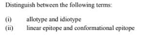 Distinguish between the following terms:
(i)
allotype and idiotype
linear epitope and conformational epitope
(ii)
