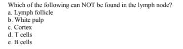 Which of the following can NOT be found in the lymph node?
a. Lymph follicle
b. White pulp
c. Cortex
d. T cells
e. B cells

