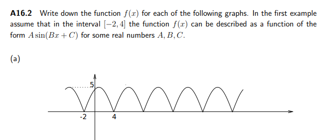 A16.2 Write down the function f(x) for each of the following graphs. In the first example
assume that in the interval [-2, 4] the function f(x) can be described as a function of the
form Asin(Br + C) for some real numbers A, B,C.
(a)
ww.
m
-2
4
