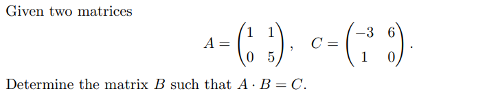 Given two matrices
1
A =
0 5
-3 6
C =
1
Determine the matrix B such that A· B = C.
