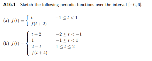 A16.1 Sketch the following periodic functions over the interval [-6, 6].
(0) F(9 = { "re + 2)
-1<t<1
f(t + 2)
t +2
-2 <t < -1
-1<t<1
(b) f(t) =
2 - t
1<t<2
f(t + 4)
