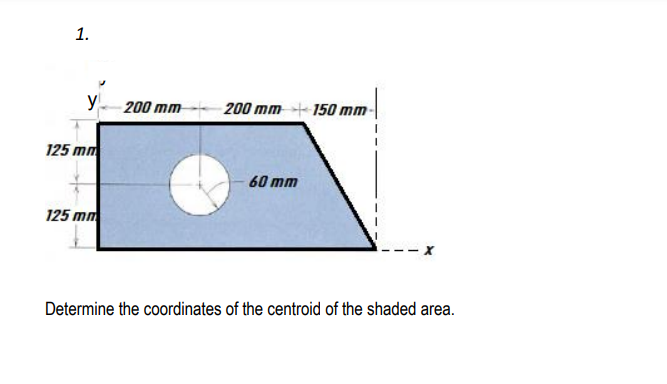 1.
y
125 mm
125 mm
200 mm 200 mm 150 mm
60 mm
Determine the coordinates of the centroid of the shaded area.