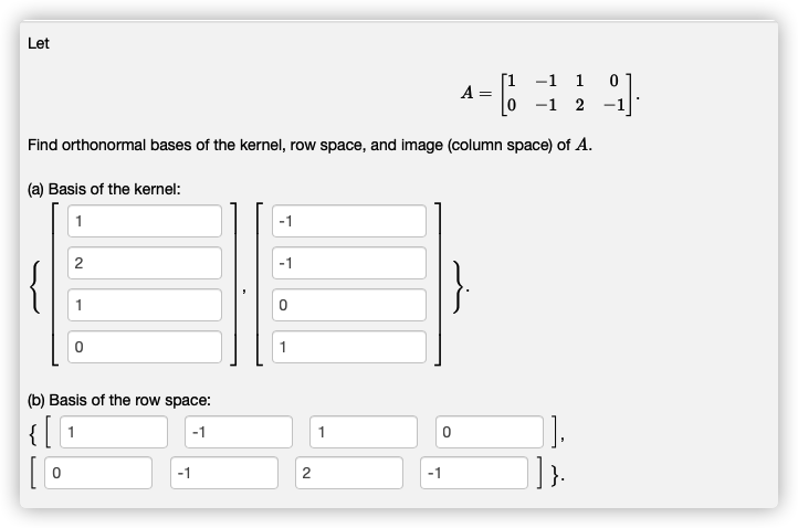 Let
[1
A =
-1 1
-1 2
Find orthonormal bases of the kernel, row space, and image (column space) of A.
(a) Basis of the kernel:
1
-1
-1
1
1.
(b) Basis of the row space:
-1
1
-1
-1
2.
