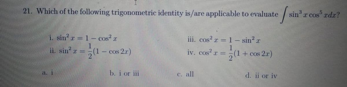 21. Which of the following trigonometric identity is/are applicable to evaluate
sin r cos rdr?
i. sin r = 1 - cos? r
iii. cos? r = 1 – sin? r
%3D
1
ii. sin x =-
5(1– cos 2.7)
1
iv. cos? r = (1+ cos 2.x)
a. i
b. i or iii
C. all
d. ii or iv
