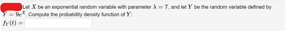 Let X be an exponential random variable with parameter X= 7, and let Y be the random variable defined by
Y = 9e*. Compute the probability density function of Y:
fr (t) =
