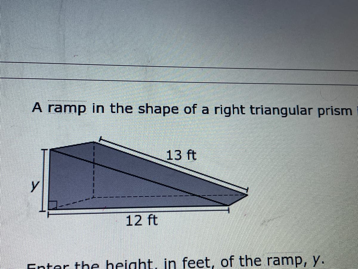 A ramp in the shape of a right triangular prism
13 ft
y
12 ft
Enter the height, in feet, of the ramp, y.
