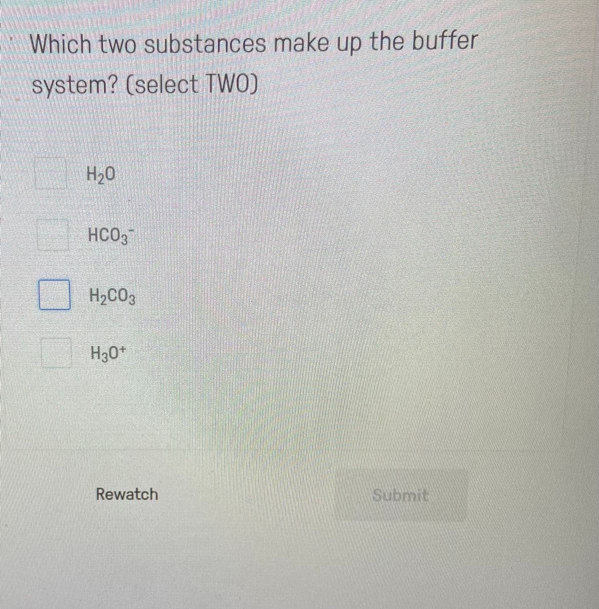 Which two substances make up the buffer
system? (select TWO)
H₂O
HCO3
H₂CO3
H30+
Rewatch