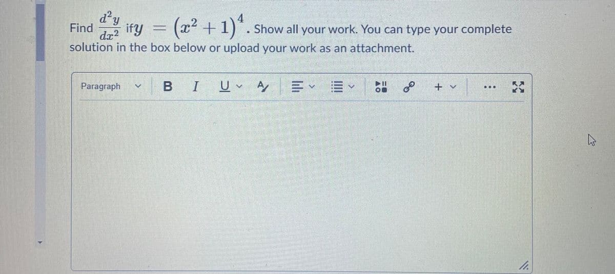 d'y
Find
ify
iry = (22 +1)'.
4
Show all your work. You can type your complete
solution in the box below or upload your work as an attachment.
Paragraph
v B
I U A
=v三
+ v
...
