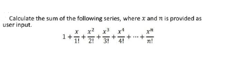 Calculate the sum of the following series, where x and n is provided as
user input.
x2
x3
x4
1+
1!
2!
3!
4!
n!
