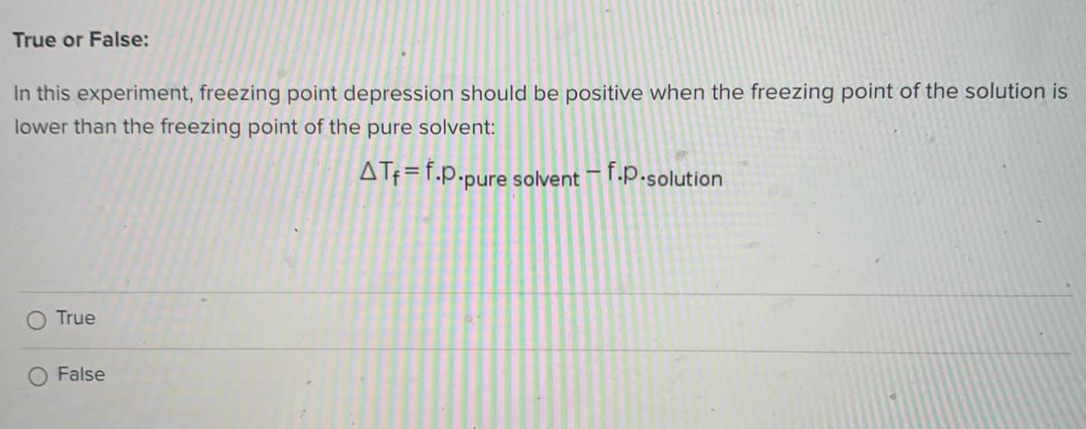 True or False:
In this experiment, freezing point depression should be positive when the freezing point of the solution is
lower than the freezing point of the pure solvent:
ATf =f.p.pure solvent-f.P.solution
True
False
