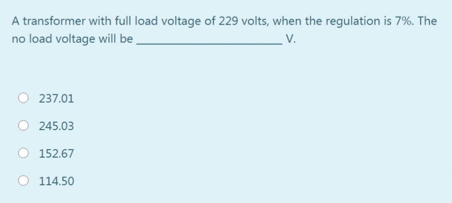 A transformer with full load voltage of 229 volts, when the regulation is 7%. The
no load voltage will be
V.
O 237.01
245.03
O 152.67
O 114.50
