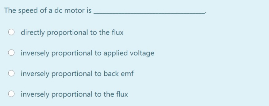 The speed of a dc motor is
directly proportional to the flux
O inversely proportional to applied voltage
O inversely proportional to back emf
inversely proportional to the flux
