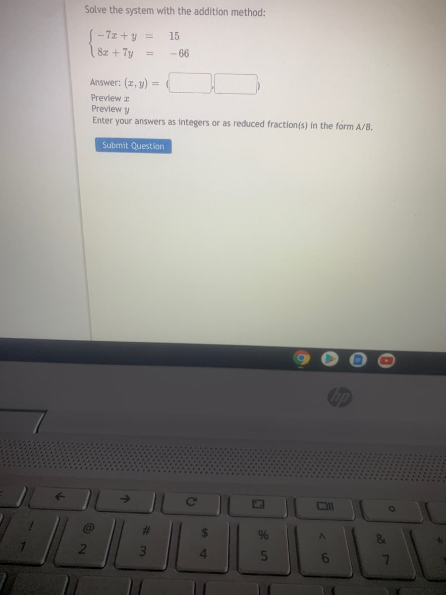 Solve the system with the addition method:
– 7x + y =
( 8z +7y
15
-66
%3D
Answer: (x, y) :
Preview x
Preview y
Enter your answers as integers or as reduced fraction(s) in the form A/B.
Submit Question
hp
->
%23
%24
4.
6.
