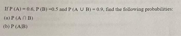 If P (A) = 0.6, P (B) =0.5 and P (A U B) = 0.9, find the following probabilities:
(a) P (ANB)
(b) P (A/B)