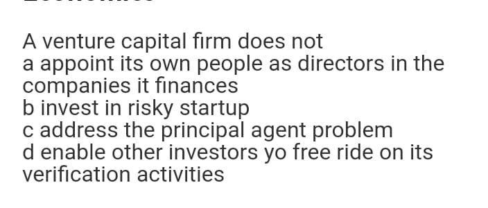 A venture capital firm does not
a appoint its own people as directors in the
companies it finances
b invest in risky startup
c address the principal agent problem
d enable other investors yo free ride on its
verification activities

