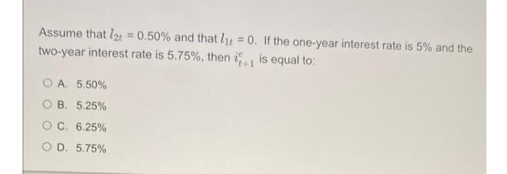 Assume that l2 = 0.50% and that lt = 0. If the one-year interest rate is 5% and the
%3D
two-year interest rate is 5.75%, then i
is equal to:
O A. 5.50%
O B. 5.25%
OC. 6.25%
O D. 5.75%
