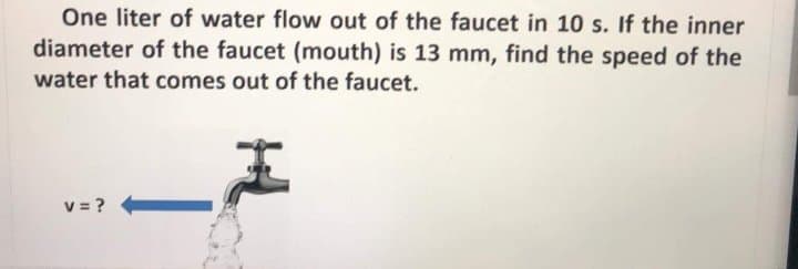 One liter of water flow out of the faucet in 10 s. If the inner
diameter of the faucet (mouth) is 13 mm, find the speed of the
water that comes out of the faucet.
v= ?

