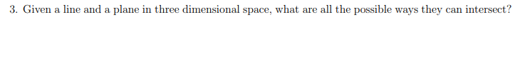 3. Given a line and a plane in three dimensional space, what are all the possible ways they can intersect?
