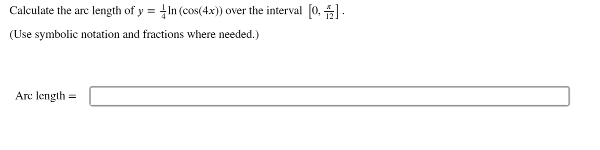 Calculate the arc length of y =
In (cos(4x)) over the interval 0, :
(Use symbolic notation and fractions where needed.)
Arc length
