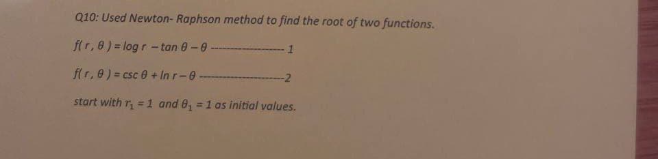 Q10: Used Newton-Raphson method to find the root of two functions.
f(r, 8) = log r -tan 0-0-
f(r, 0) = csc 0+ Inr-0-
start with r₁= 1 and 0₁ = 1 as initial values.
1
-2