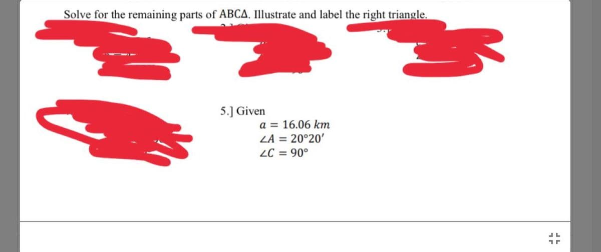 Solve for the remaining parts of ABCA. Illustrate and label the right triangle.
5.] Given
a = 16.06 km
LA = 20°20'
LC = 90°
