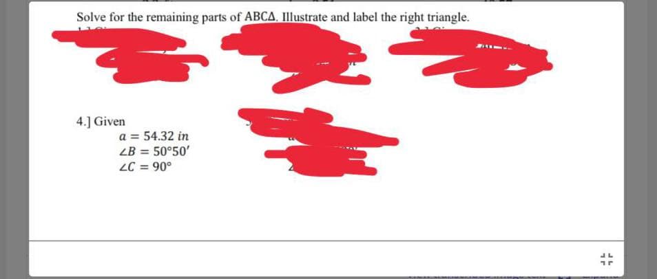 Solve for the remaining parts of ABCA, Illustrate and label the right triangle.
4.] Given
a = 54.32 in
LB = 50°50'
LC = 90°
