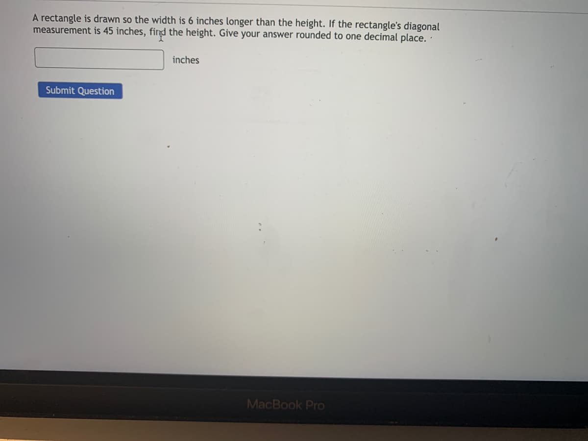 A rectangle is drawn so the width is 6 inches longer than the height. If the rectangle's diagonal
measurement is 45 inches, fird the height. Give your answer rounded to one decimal place.
inches
Submit Question
MacBook Pro
