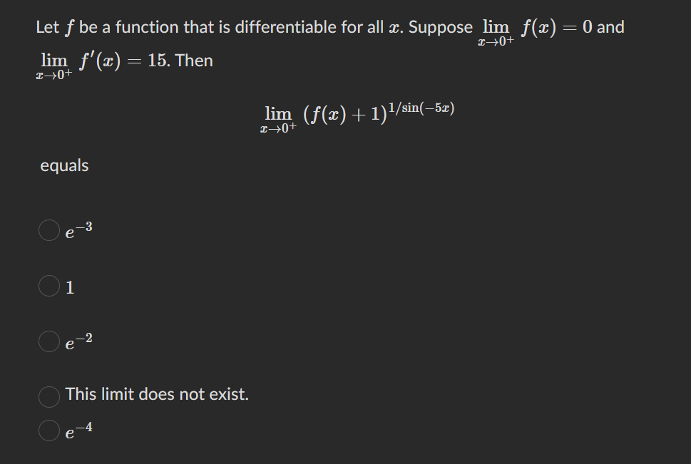 Let f be a function that is differentiable for all x. Suppose lim f(x) = 0 and
lim_ f'(x) = 15. Then
x→0+
equals
e-3
1
е
-2
This limit does not exist.
lim_(f(x) +1)¹/sin(–5x)
I→0+
+0+x