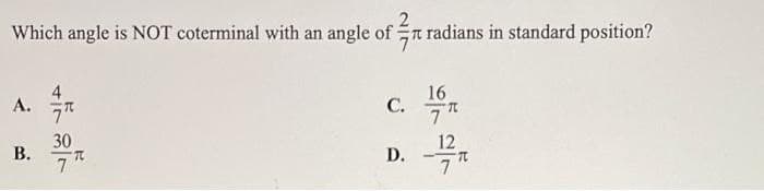 Which angle is NOT coterminal with an angle of radians in standard position?
A.
B.
7t
30
7
C.
D.
16
7T
12
7
T
