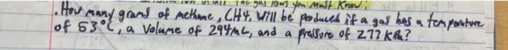 in all the gas lows you must know!
1. How many grams of methane, CH4, Will be produced if a gas has a temperature
of 53°C, a volume of 294ML, and a
Pressure of 2.77 KR?