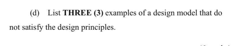 (d) List THREE (3) examples of a design model that do
not satisfy the design principles.