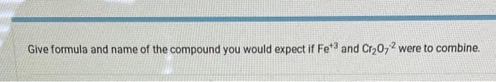 Give formula and name of the compound you would expect if Fet3 and Cr₂O72 were to combine.