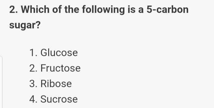 2. Which of the following is a 5-carbon
sugar?
1. Glucose
2. Fructose
3. Ribose
4. Sucrose
