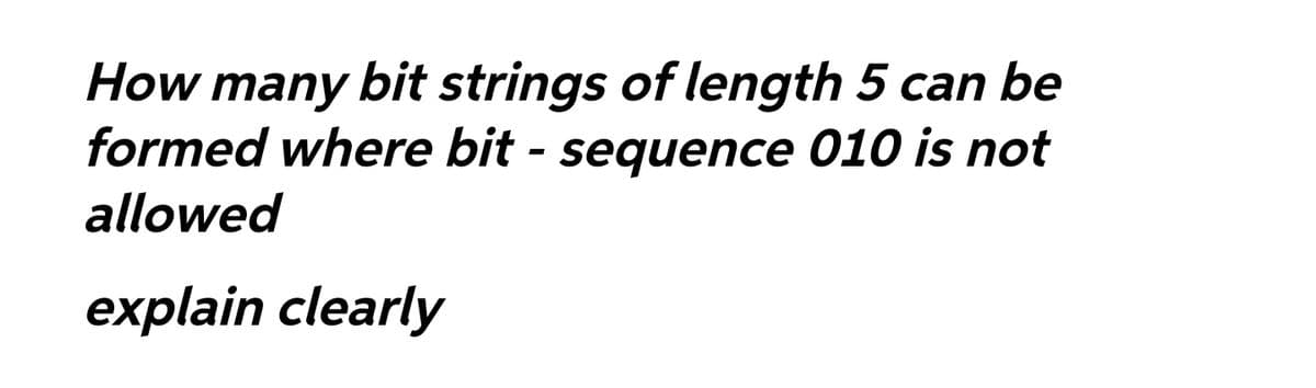 How many bit strings of length 5 can be
formed where bit - sequence 010 is not
allowed
explain clearly
