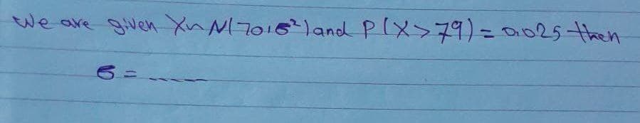 We are given X~ Nl 7016² ) and P(X>79) = 0.025 then
6=