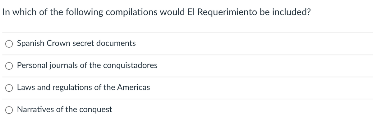 In which of the following compilations would El Requerimiento be included?
O Spanish Crown secret documents
O Personal journals of the conquistadores
Laws and regulations of the Americas
Narratives of the conquest
