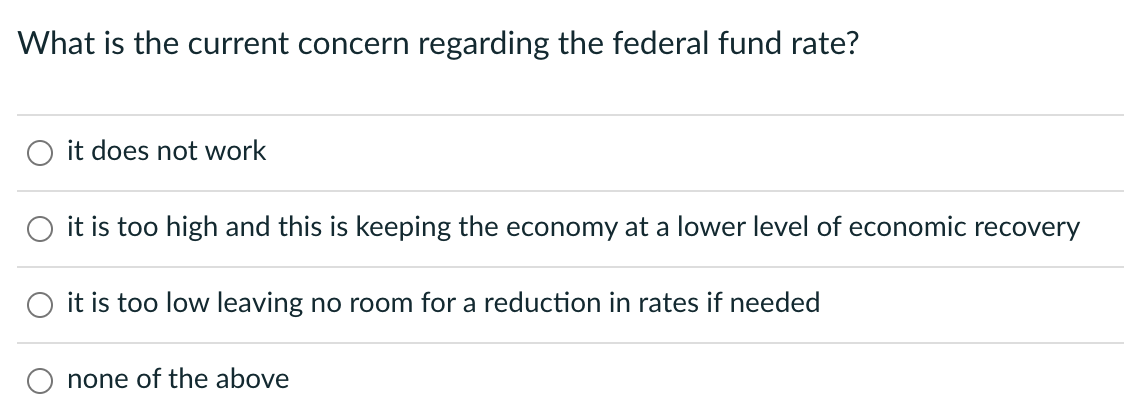 What is the current concern regarding the federal fund rate?
it does not work
it is too high and this is keeping the economy at a lower level of economic recovery
it is too low leaving no room for a reduction in rates if needed
none of the above
