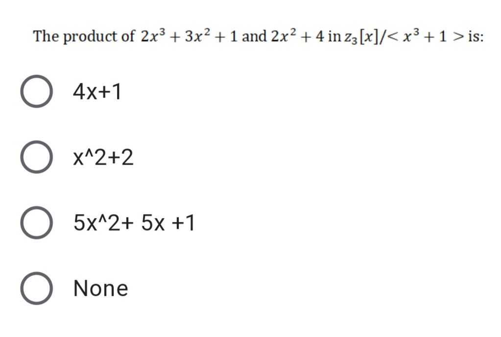 The product of 2x3 + 3x? + 1 and 2x2 + 4 in z3 [x]/< x³ + 1 > is:
4x+1
x^2+2
5x^2+ 5x +1
None
