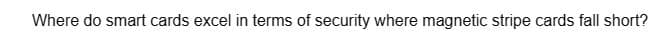 Where do smart cards excel in terms of security where magnetic stripe cards fall short?
