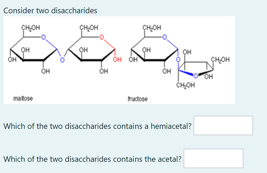 Consider two disaccharides
OH
CH₂OH
OH
maltose
OH
CH OH
OH
-
OH
OH OH
CH₂OH
OH
fructose
OH
OH
CH OH
Which of the two disaccharides contains a hemiacetal?
Which of the two disaccharides contains the acetal?
CHLOH
OH