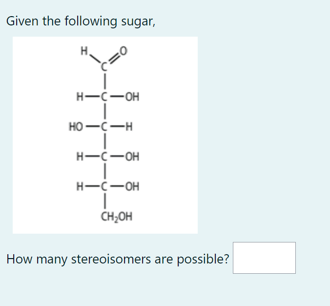 Given the following sugar,
=0
H-C-OH
HO-C-H
H-C-OH
H-C-OH
CH₂OH
How many stereoisomers are possible?