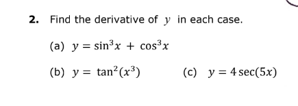 2. Find the derivative of y in each case.
(a) y = sin³x + cos³x
(b) y = tan² (x³)
(c) y 4 sec(5x)