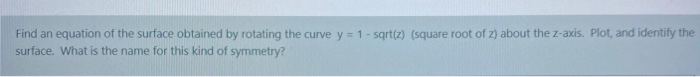 Find an equation of the surface obtained by rotating the curve y = 1- sqrt(z) (square root of z) about the z-axis. Plot, and identify the
surface. What is the name for this kind of symmetry?
