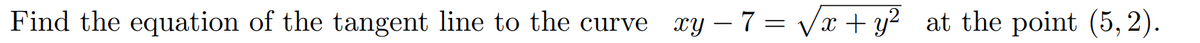 Find the equation of the tangent line to the curve
xY – 7 = Vx + y? at the point (5, 2).
