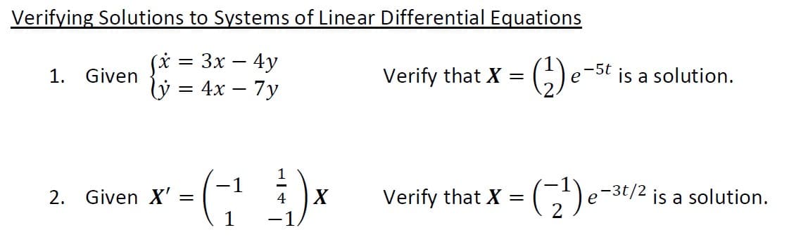 Verifying Solutions to Systems of Linear Differential Equations
=
3x - 4y
1. Given
Verify that X =
(2₂) e-
= 4x - 7y
-1
2. Given X'
- - (-; 3) x
X
Verify that X =
(₂¹)
1
-5t is a solution.
-3t/2 is a solution.
e