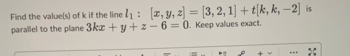 Find the value(s) of k if the line 1₁: [x, y, z] = [3, 2, 1] + t[k, k, -2] is
parallel to the plane
3kx+y+z-6
= 0. Keep values exact.
= y
▶11
+ v
**